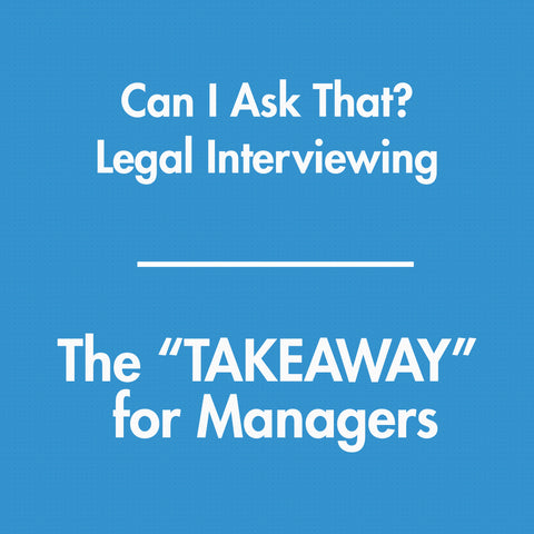 "Can I Ask That?" Legal Interviewing - The TAKEAWAY for Managers